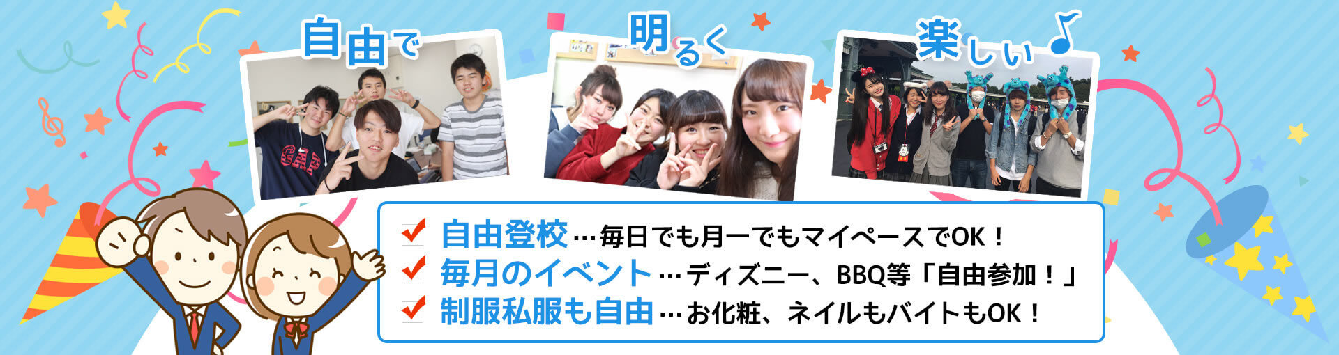 自由で明るく楽しい♪　自由登校…毎日でも月一でもマイペースでOK！　毎月のイベント…ディズニー、BBQ等「自由参加！」　制服私服も自由…お化粧、ネイルもバイトもOK！