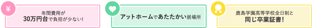 年間費用が30万円台で負担が少ない!／アットホームであたたかい居場所／鹿島学園高等学校全日制と同じ卒業証書！