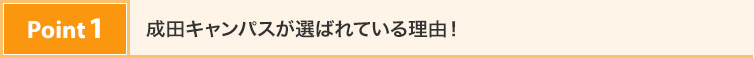 Point1：成田キャンパスが選ばれている理由！